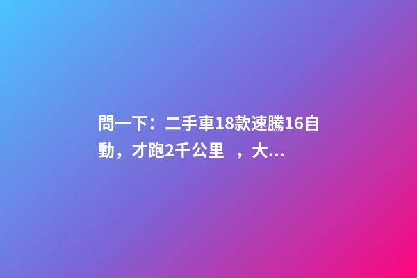 問一下：二手車18款速騰1.6自動，才跑2千公里，大概能賣多少錢？